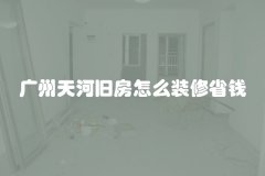 广州天河旧房怎么装修省钱